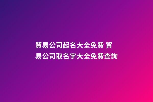 貿易公司起名大全免費 貿易公司取名字大全免費查詢